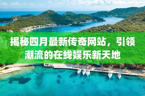 揭秘四月最新传奇网站，引领潮流的在线娱乐新天地