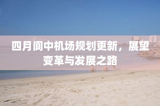 四月阆中机场规划更新，展望变革与发展之路