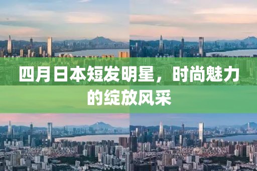 四月日本短发明星，时尚魅力的绽放风采