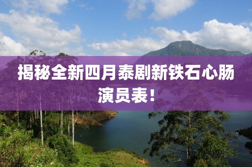 揭秘全新四月泰剧新铁石心肠演员表！