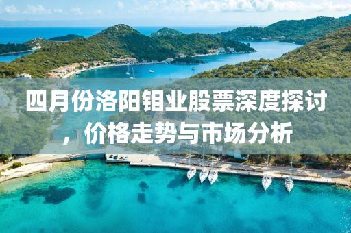 四月份洛阳钼业股票深度探讨，价格走势与市场分析