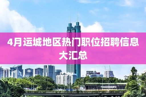 4月运城地区热门职位招聘信息大汇总