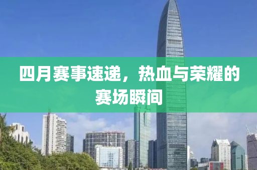 四月赛事速递，热血与荣耀的赛场瞬间