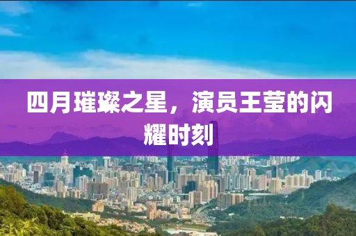 四月璀璨之星，演员王莹的闪耀时刻