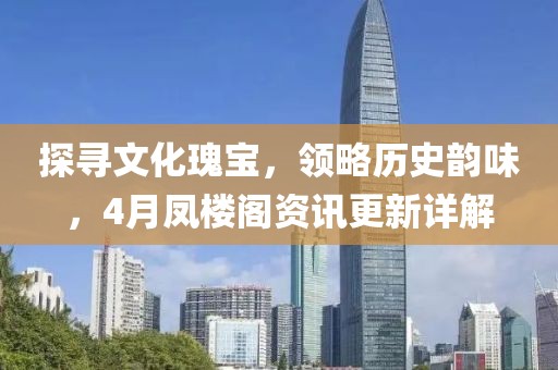 探寻文化瑰宝，领略历史韵味，4月凤楼阁资讯更新详解