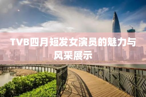TVB四月短发女演员的魅力与风采展示