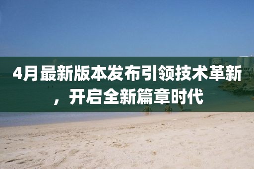4月最新版本发布引领技术革新，开启全新篇章时代