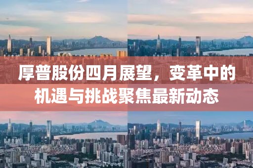 厚普股份四月展望，变革中的机遇与挑战聚焦最新动态