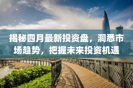 揭秘四月最新投资盘，洞悉市场趋势，把握未来投资机遇