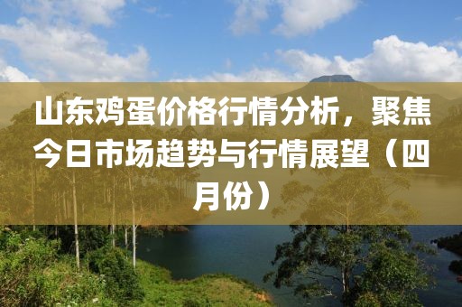 山东鸡蛋价格行情分析，聚焦今日市场趋势与行情展望（四月份）