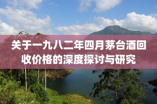 关于一九八二年四月茅台酒回收价格的深度探讨与研究