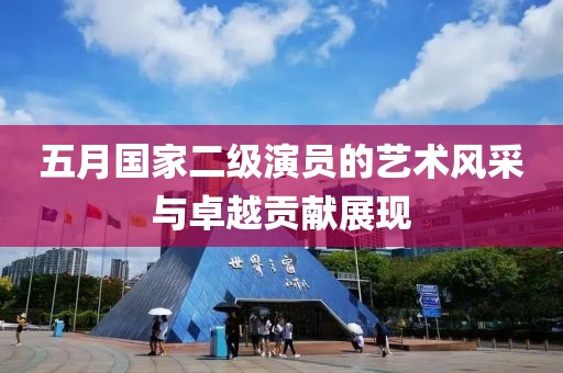 五月国家二级演员的艺术风采与卓越贡献展现