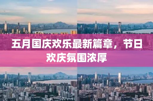 五月国庆欢乐最新篇章，节日欢庆氛围浓厚