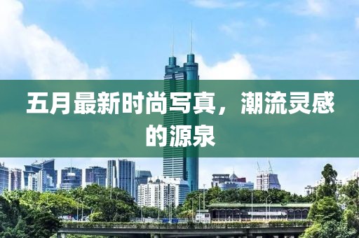 五月最新时尚写真，潮流灵感的源泉