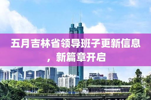 五月吉林省领导班子更新信息，新篇章开启
