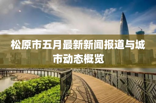 松原市五月最新新闻报道与城市动态概览