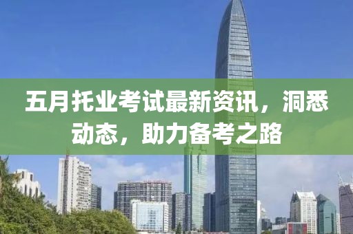 五月托业考试最新资讯，洞悉动态，助力备考之路
