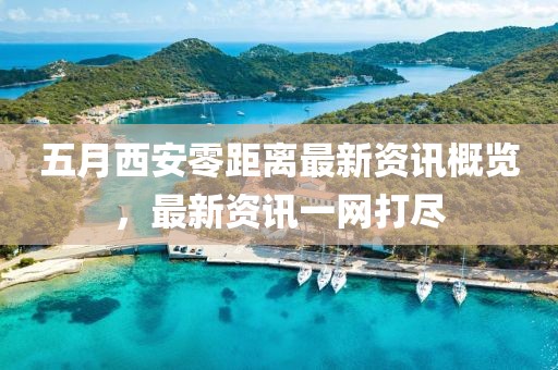 五月西安零距离最新资讯概览，最新资讯一网打尽