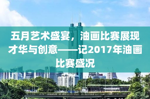 五月艺术盛宴，油画比赛展现才华与创意——记2017年油画比赛盛况