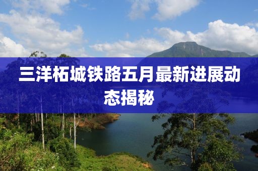 三洋柘城铁路五月最新进展动态揭秘
