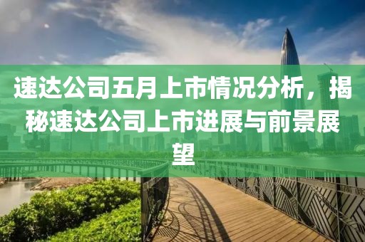 速达公司五月上市情况分析，揭秘速达公司上市进展与前景展望