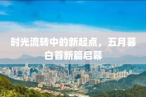 时光流转中的新起点，五月暮白首新篇启幕