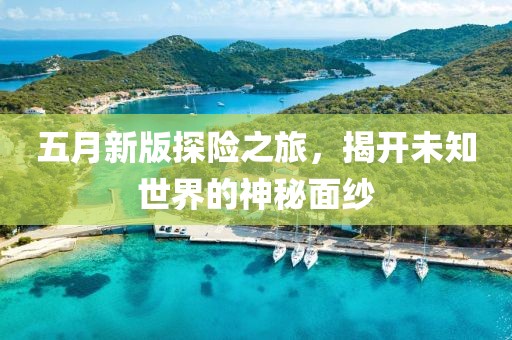 五月新版探险之旅，揭开未知世界的神秘面纱