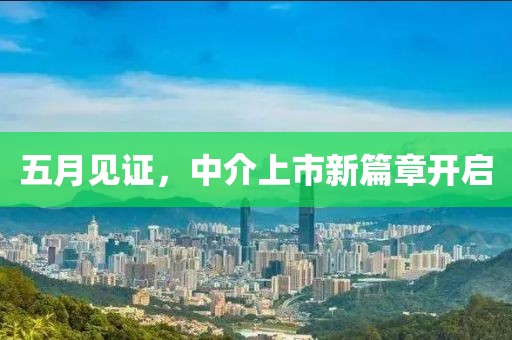 五月见证，中介上市新篇章开启