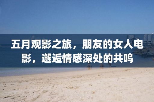 五月观影之旅，朋友的女人电影，邂逅情感深处的共鸣