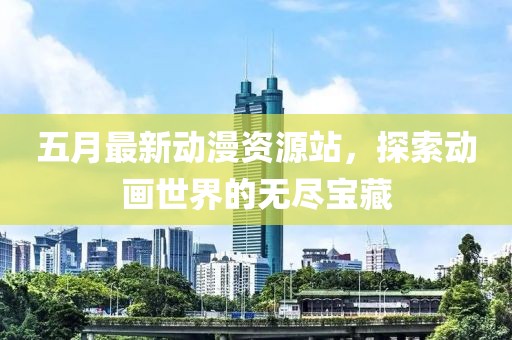 五月最新动漫资源站，探索动画世界的无尽宝藏