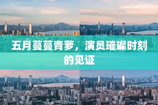 五月蔓蔓青萝，演员璀璨时刻的见证