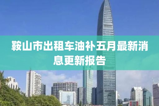 鞍山市出租车油补五月最新消息更新报告
