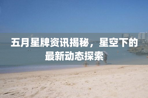 五月星牌资讯揭秘，星空下的最新动态探索