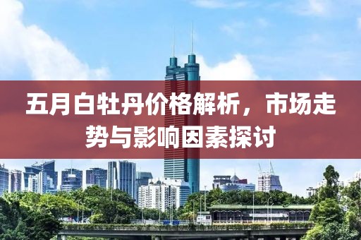 五月白牡丹价格解析，市场走势与影响因素探讨