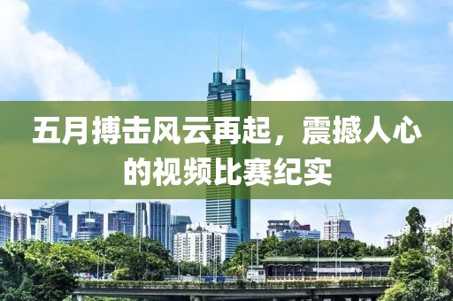 五月搏击风云再起，震撼人心的视频比赛纪实