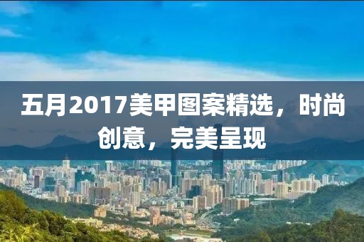 五月2017美甲图案精选，时尚创意，完美呈现