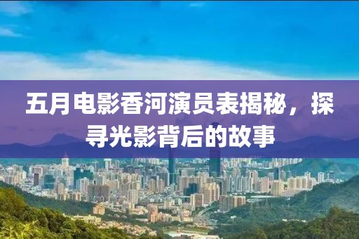 五月电影香河演员表揭秘，探寻光影背后的故事