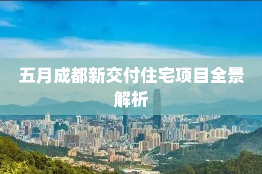 五月成都新交付住宅项目全景解析