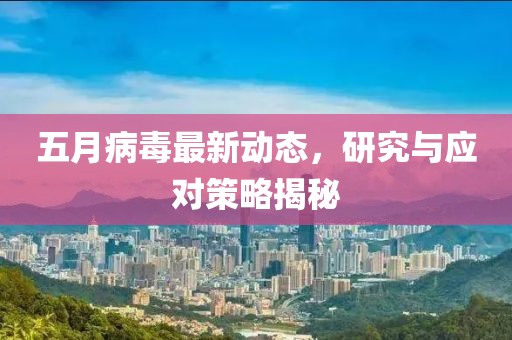 五月病毒最新动态，研究与应对策略揭秘