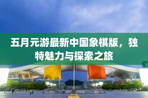 五月元游最新中国象棋版，独特魅力与探索之旅