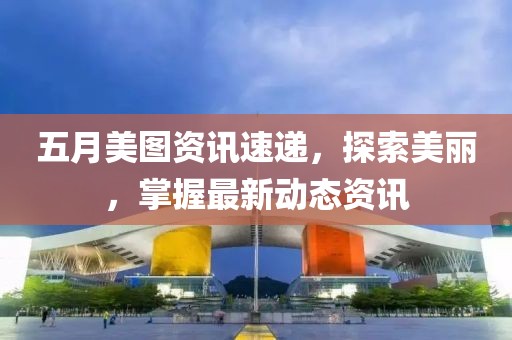 五月美图资讯速递，探索美丽，掌握最新动态资讯