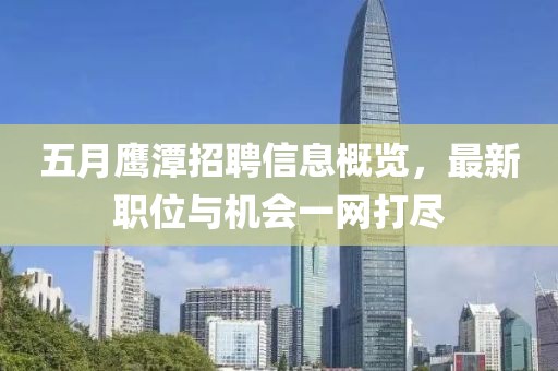 五月鹰潭招聘信息概览，最新职位与机会一网打尽
