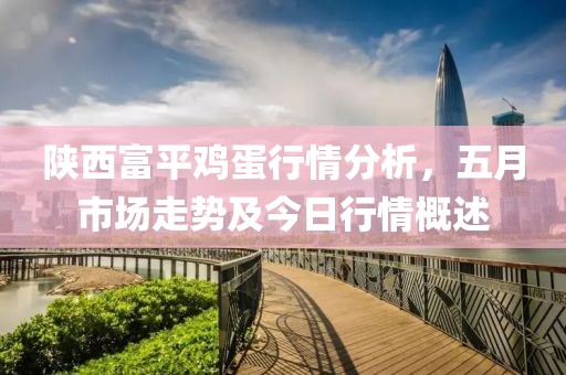 陕西富平鸡蛋行情分析，五月市场走势及今日行情概述