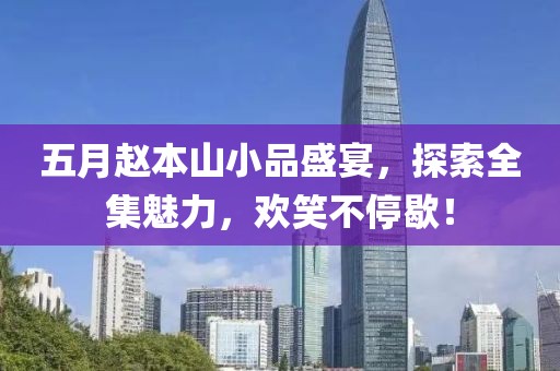 五月赵本山小品盛宴，探索全集魅力，欢笑不停歇！