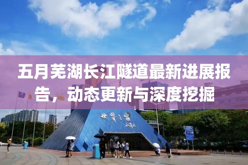 五月芜湖长江隧道最新进展报告，动态更新与深度挖掘