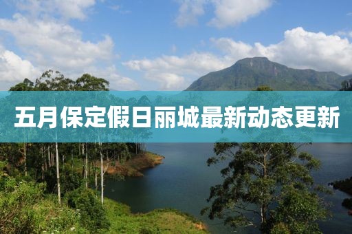 五月保定假日丽城最新动态更新