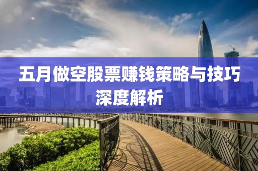 五月做空股票赚钱策略与技巧深度解析