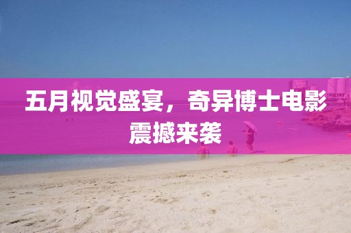 五月视觉盛宴，奇异博士电影震撼来袭