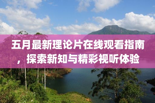 五月最新理论片在线观看指南，探索新知与精彩视听体验