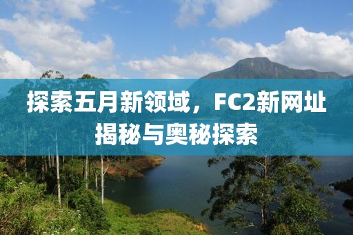 探索五月新领域，FC2新网址揭秘与奥秘探索